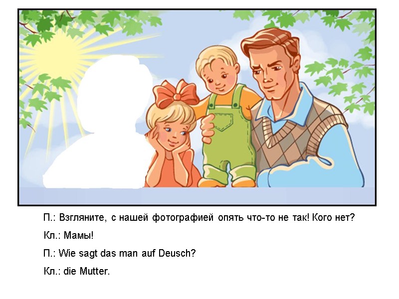 П.: Взгляните, с нашей фотографией опять что-то не так! Кого нет? Кл.: Мамы! П.: